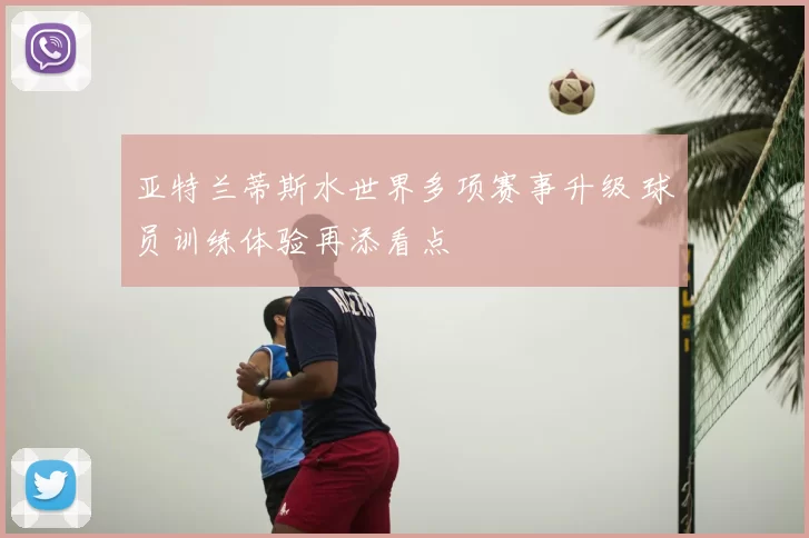 亚特兰蒂斯水世界多项赛事升级 球员训练体验再添看点