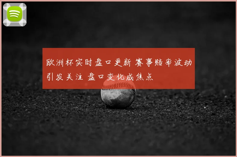 欧洲杯实时盘口更新 赛事赔率波动引发关注 盘口变化成焦点