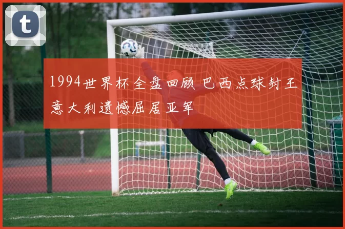 1994世界杯全盘回顾 巴西点球封王意大利遗憾屈居亚军