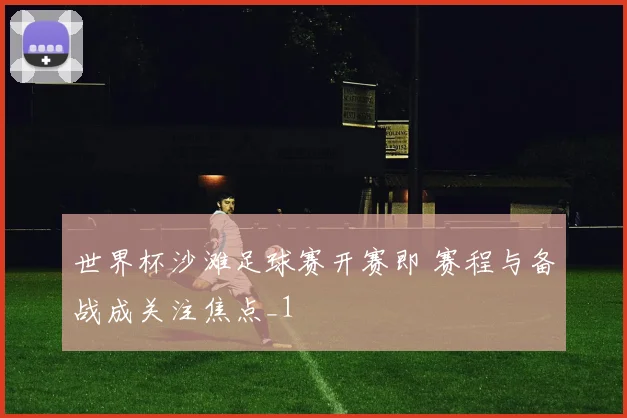 世界杯沙滩足球赛开赛即 赛程与备战成关注焦点_1