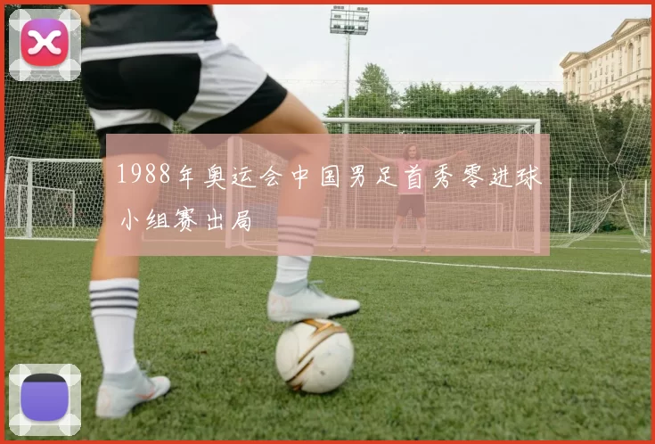 1988年奥运会中国男足首秀零进球小组赛出局