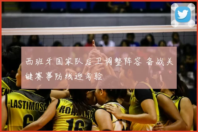 西班牙国家队后卫调整阵容 备战关键赛事防线迎考验