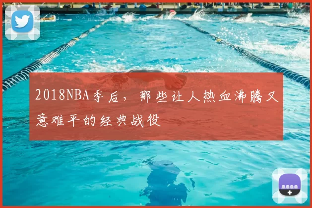 2018NBA季后，那些让人热血沸腾又意难平的经典战役