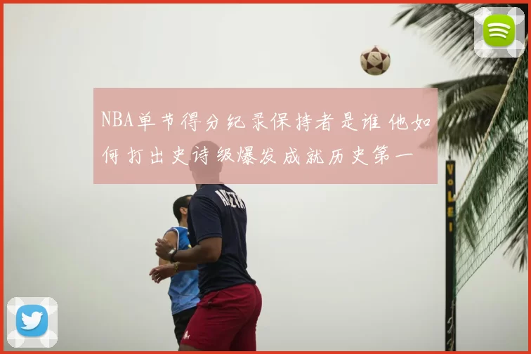NBA单节得分纪录保持者是谁 他如何打出史诗级爆发成就历史第一