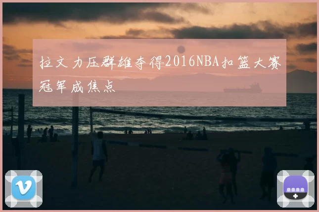 拉文力压群雄夺得2016NBA扣篮大赛冠军成焦点