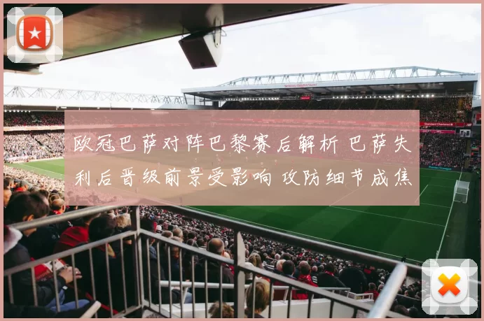 欧冠巴萨对阵巴黎赛后解析 巴萨失利后晋级前景受影响 攻防细节成焦点