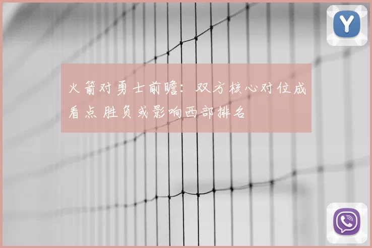 火箭对勇士前瞻：双方核心对位成看点 胜负或影响西部排名
