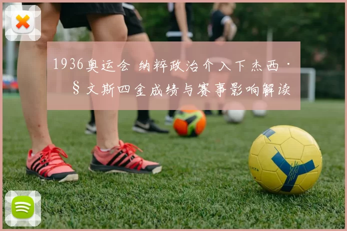 1936奥运会 纳粹政治介入下杰西·欧文斯四金成绩与赛事影响解读