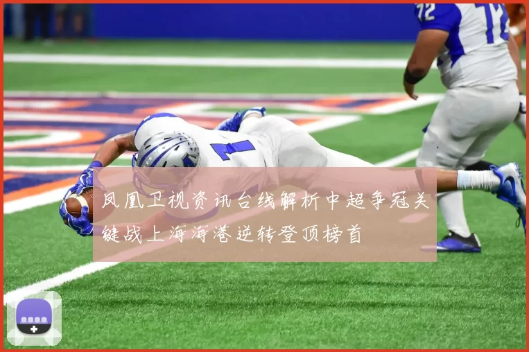凤凰卫视资讯台线解析中超争冠关键战上海海港逆转登顶榜首