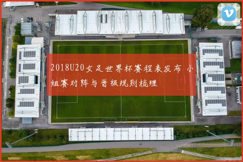 2018U20女足世界杯赛程表发布 小组赛对阵与晋级规则梳理