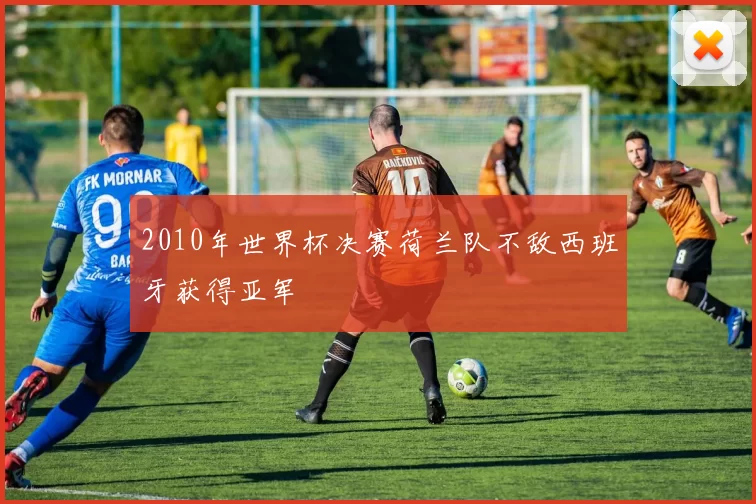 2010年世界杯决赛荷兰队不敌西班牙获得亚军