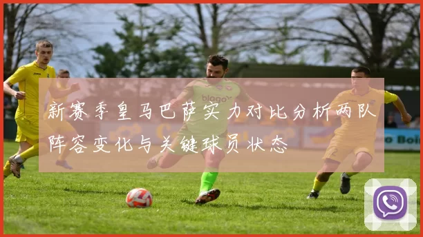 新赛季皇马巴萨实力对比分析两队阵容变化与关键球员状态