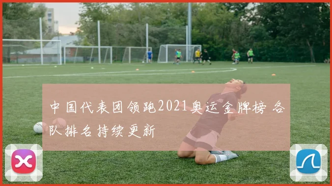 中国代表团领跑2021奥运金牌榜 各队排名持续更新