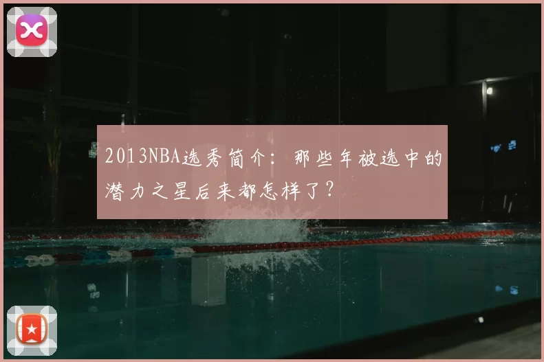 2013NBA选秀简介：那些年被选中的潜力之星后来都怎样了？