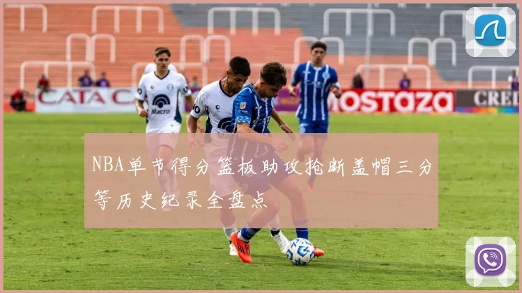 NBA单节得分篮板助攻抢断盖帽三分等历史纪录全盘点