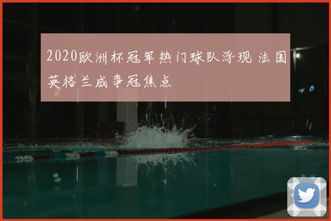 2020欧洲杯冠军热门球队浮现 法国英格兰成争冠焦点