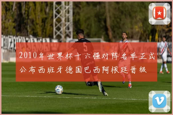 2010年世界杯十六强对阵名单正式公布西班牙德国巴西阿根廷晋级