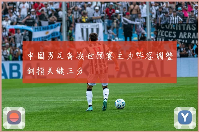 中国男足备战世预赛主力阵容调整剑指关键三分