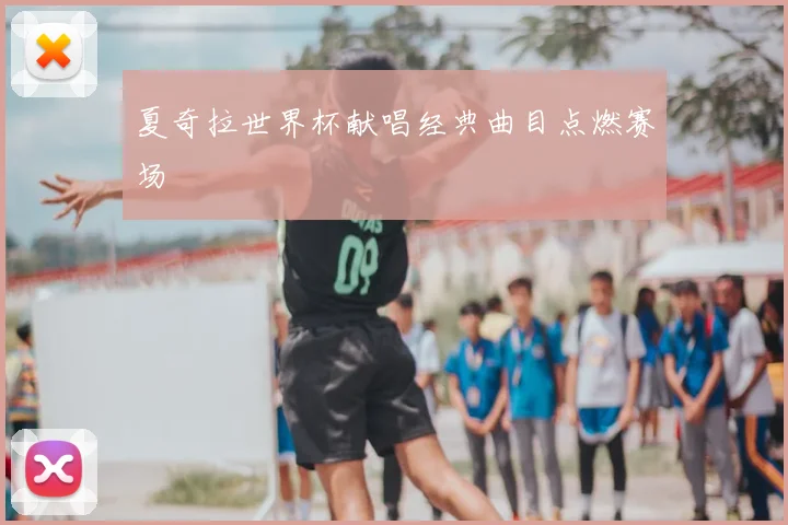 夏奇拉世界杯献唱经典曲目点燃赛场