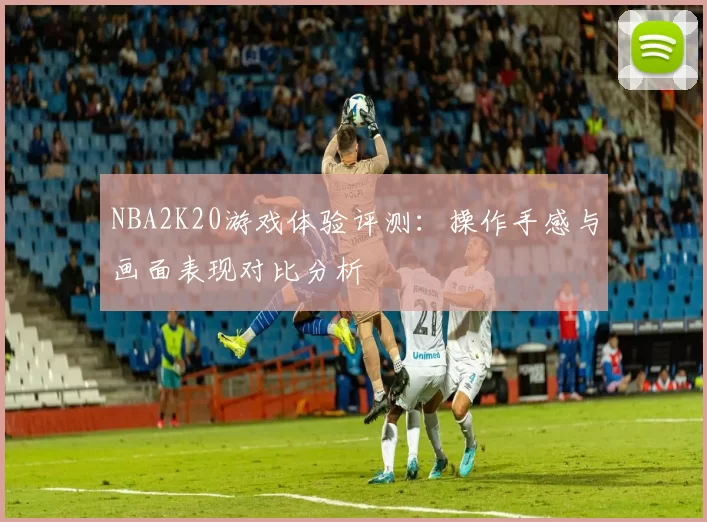 NBA2K20游戏体验评测：操作手感与画面表现对比分析