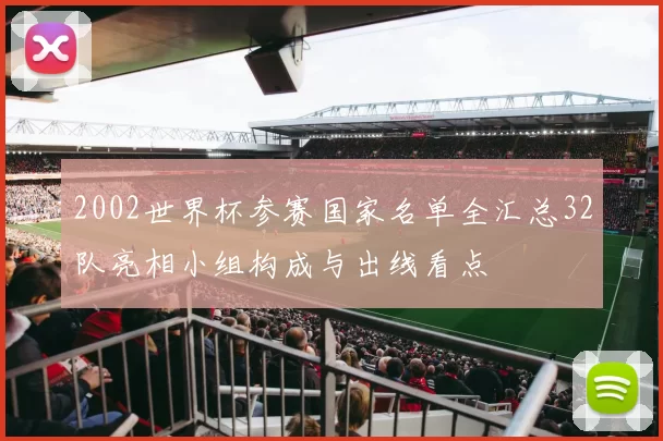 2002世界杯参赛国家名单全汇总32队亮相小组构成与出线看点