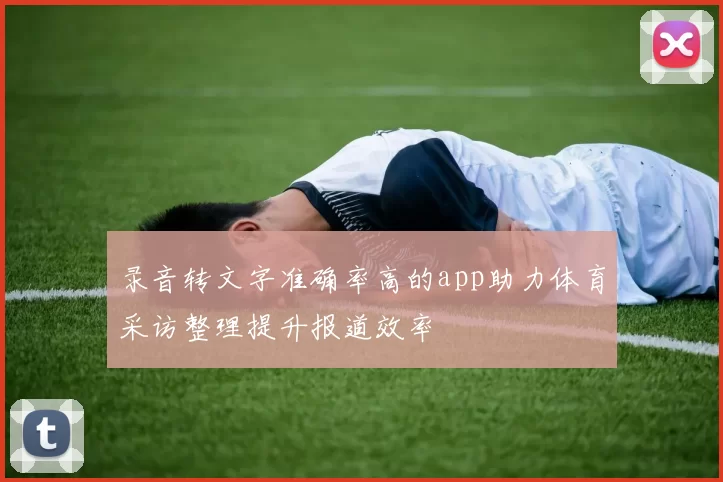 录音转文字准确率高的app助力体育采访整理提升报道效率