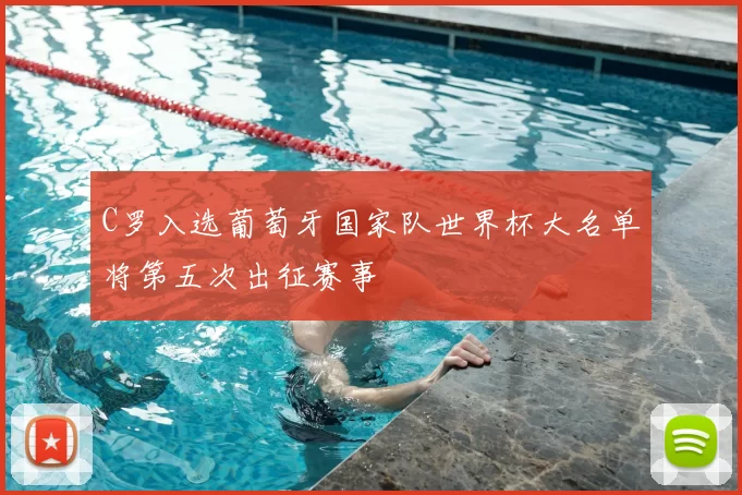 C罗入选葡萄牙国家队世界杯大名单将第五次出征赛事