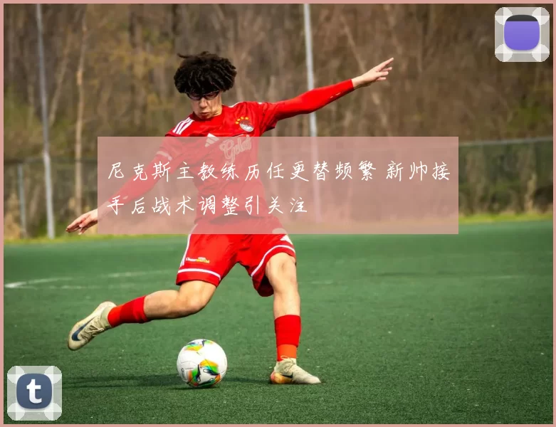 尼克斯主教练历任更替频繁 新帅接手后战术调整引关注