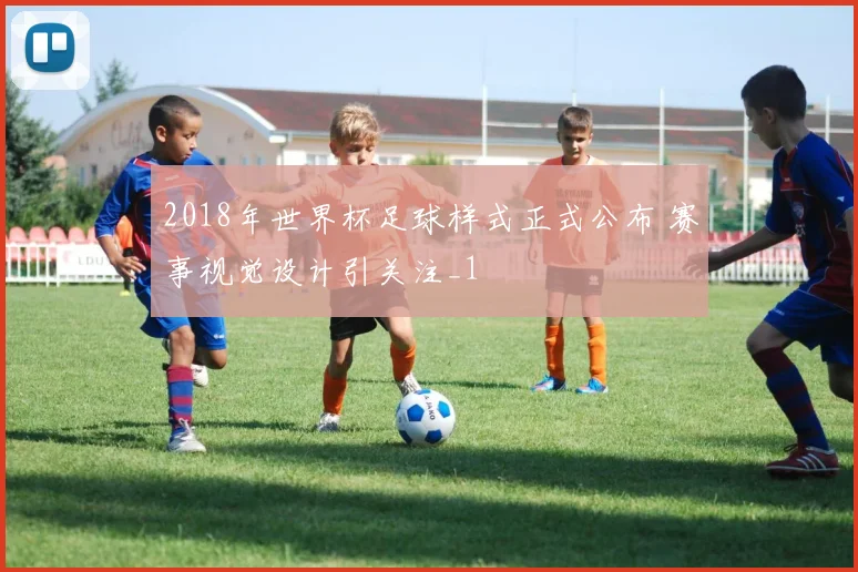 2018年世界杯足球样式正式公布 赛事视觉设计引关注_1