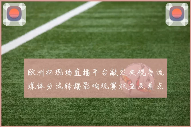 欧洲杯现场直播平台敲定央视与流媒体分流转播影响观赛权益及看点