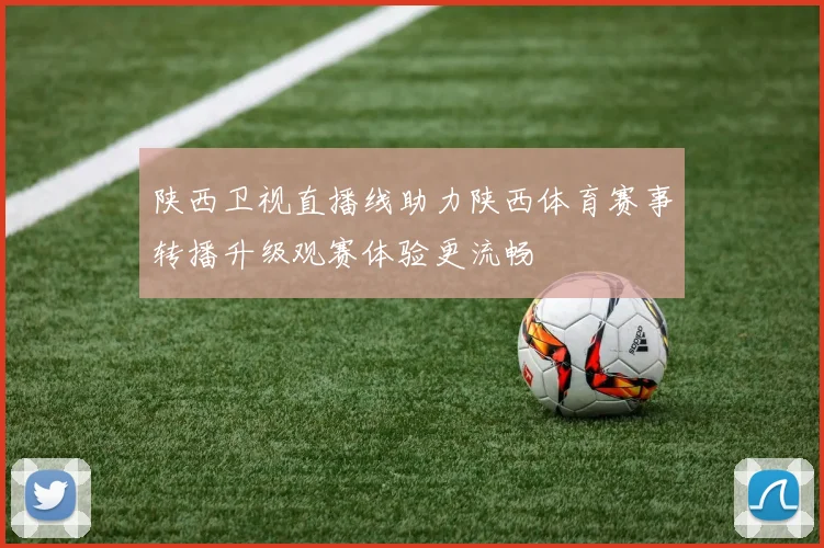 陕西卫视直播线助力陕西体育赛事转播升级观赛体验更流畅