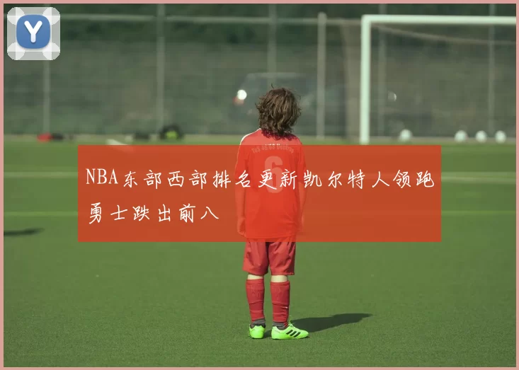 NBA东部西部排名更新凯尔特人领跑勇士跌出前八