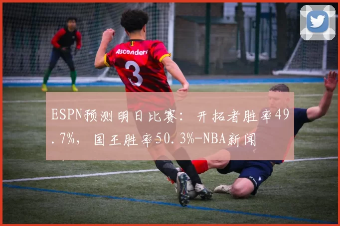 ESPN预测明日比赛:开拓者胜率49.7%,国王胜率50.3%-NBA新闻