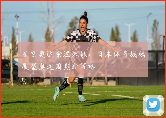 东京奥运余温未散，日本体育战线展望奥运周期新策略