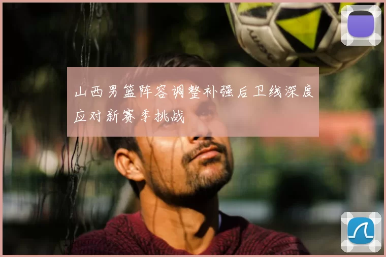 山西男篮阵容调整补强后卫线深度应对新赛季挑战