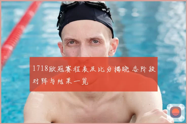 1718欧冠赛程表及比分揭晓 各阶段对阵与结果一览