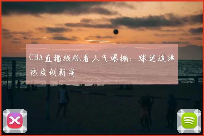 CBA直播线观看人气爆棚，球迷追捧热度创新高