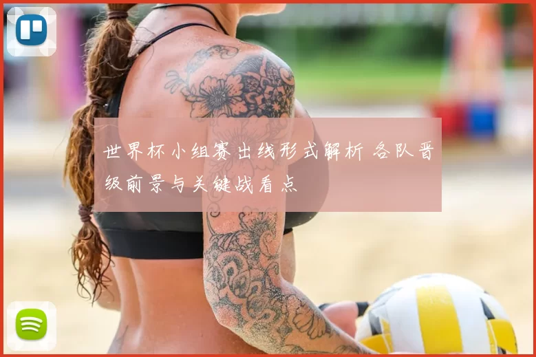 世界杯小组赛出线形式解析 各队晋级前景与关键战看点