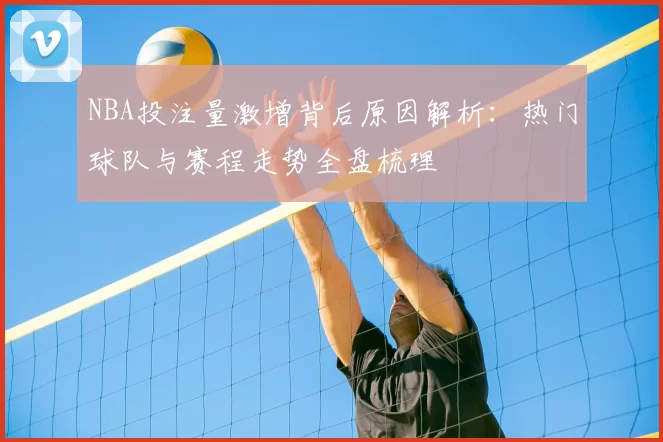 NBA投注量激增背后原因解析：热门球队与赛程走势全盘梳理