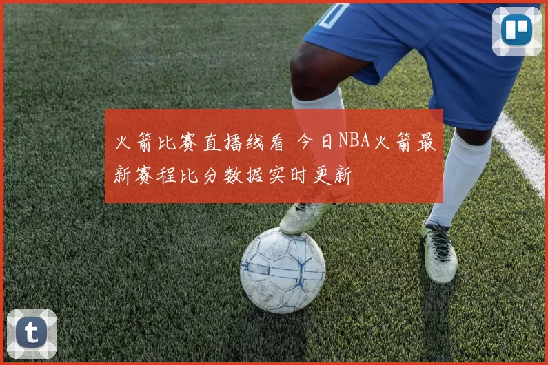 火箭比赛直播线看 今日NBA火箭最新赛程比分数据实时更新