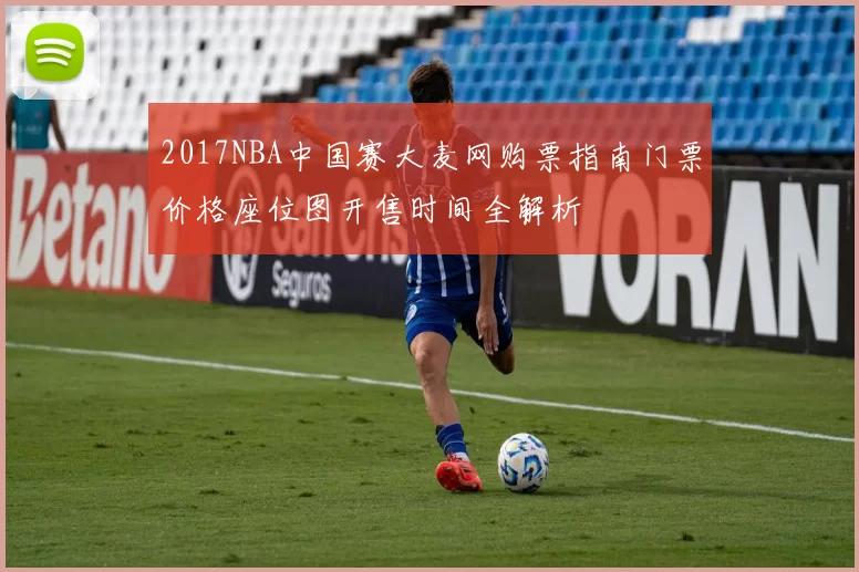 2017NBA中国赛大麦网购票指南门票价格座位图开售时间全解析