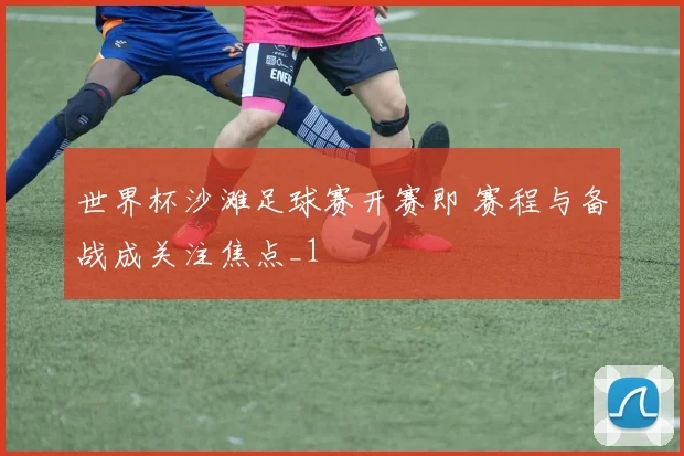 世界杯沙滩足球赛开赛即 赛程与备战成关注焦点_1