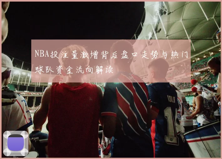 NBA投注量激增背后盘口走势与热门球队资金流向解读