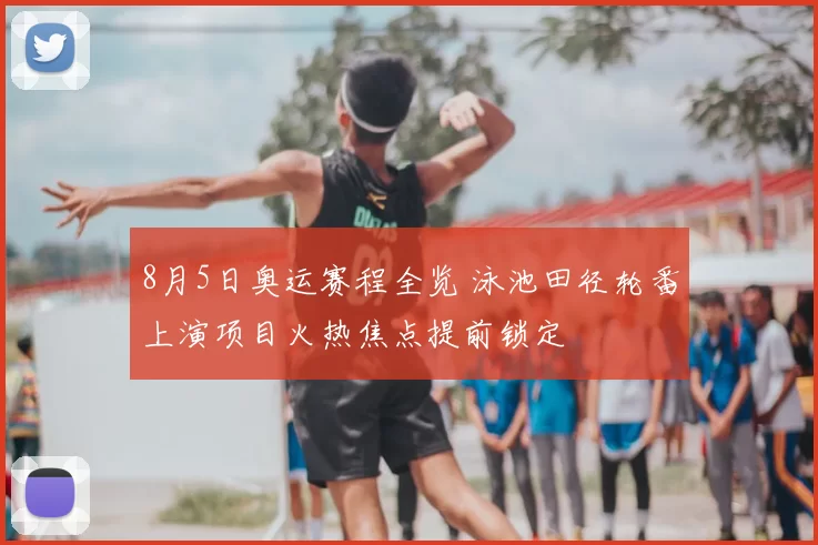 8月5日奥运赛程全览 泳池田径轮番上演项目火热焦点提前锁定