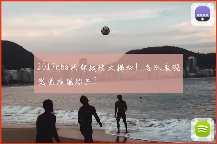 2017nba西部战绩大揭秘！各队表现究竟谁能称王？