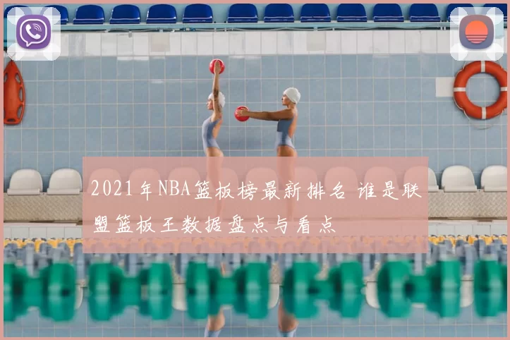 2021年NBA篮板榜最新排名 谁是联盟篮板王数据盘点与看点