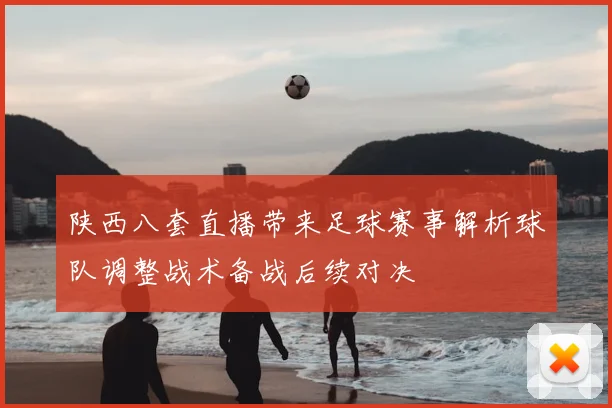 陕西八套直播带来足球赛事解析球队调整战术备战后续对决