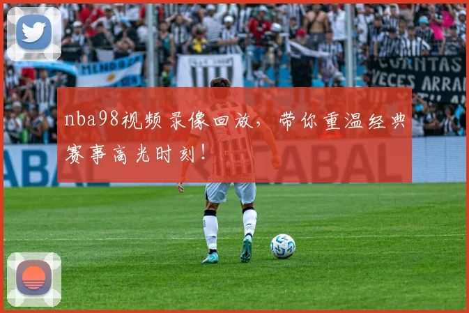 nba98视频录像回放，带你重温经典赛事高光时刻！