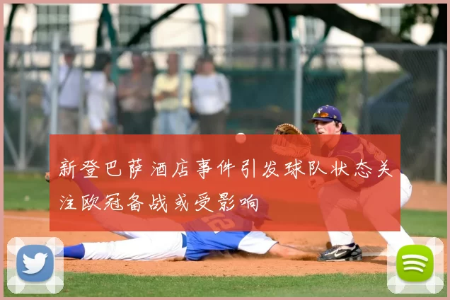 新登巴萨酒店事件引发球队状态关注欧冠备战或受影响