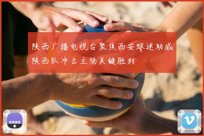 陕西广播电视台聚焦西安球迷助威陕西队冲击主场关键胜利